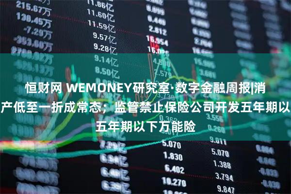恒财网 WEMONEY研究室·数字金融周报|消金不良资产低至一折成常态；监管禁止保险公司开发五年期以下万能险
