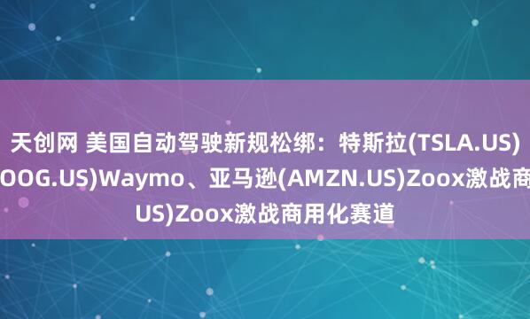 天创网 美国自动驾驶新规松绑：特斯拉(TSLA.US)、谷歌(GOOG.US)Waymo、亚马逊(AMZN.US)Zoox激战商用化赛道