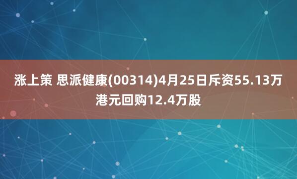 涨上策 思派健康(00314)4月25日斥资55.13万港元回购12.4万股