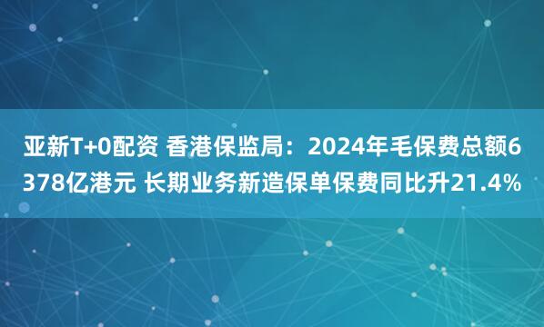 亚新T+0配资 香港保监局：2024年毛保费总额6378亿港元 长期业务新造保单保费同比升21.4%