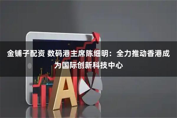 金铺子配资 数码港主席陈细明：全力推动香港成为国际创新科技中心