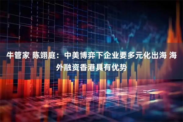 牛管家 陈翊庭：中美博弈下企业要多元化出海 海外融资香港具有优势
