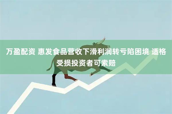 万盈配资 惠发食品营收下滑利润转亏陷困境 适格受损投资者可索赔
