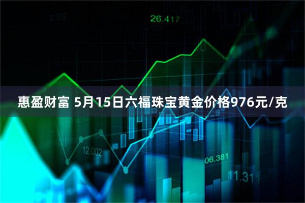 惠盈财富 5月15日六福珠宝黄金价格976元/克