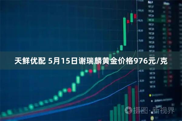 天鲜优配 5月15日谢瑞麟黄金价格976元/克