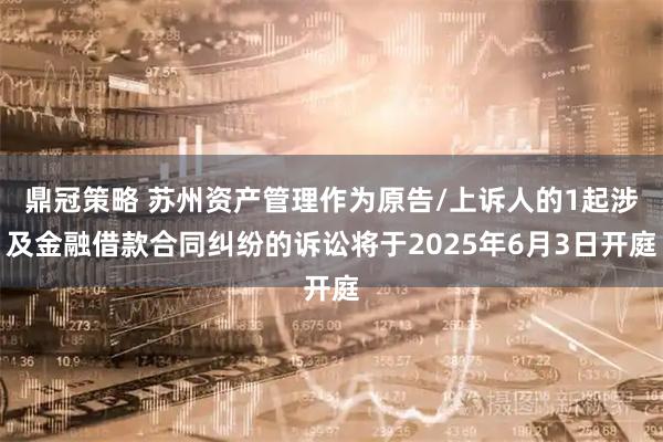 鼎冠策略 苏州资产管理作为原告/上诉人的1起涉及金融借款合同纠纷的诉讼将于2025年6月3日开庭