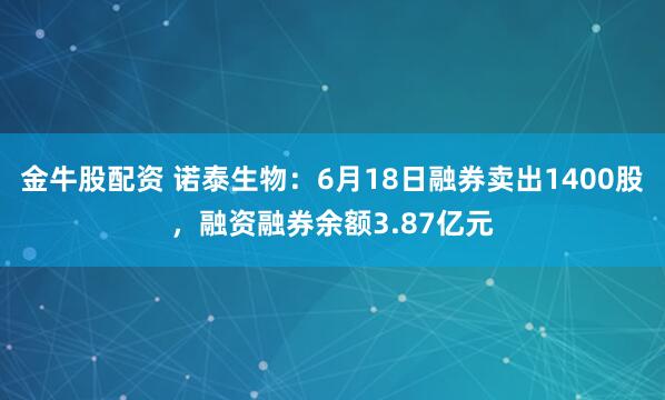 金牛股配资 诺泰生物：6月18日融券卖出1400股，融资融券余额3.87亿元