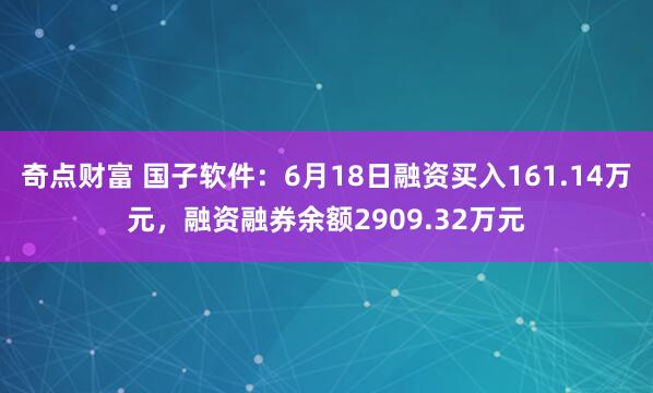 奇点财富 国子软件：6月18日融资买入161.14万元，融资融券余额2909.32万元