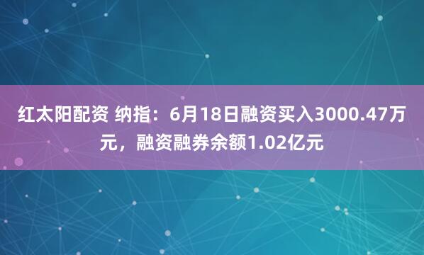 红太阳配资 纳指：6月18日融资买入3000.47万元，融资融券余额1.02亿元