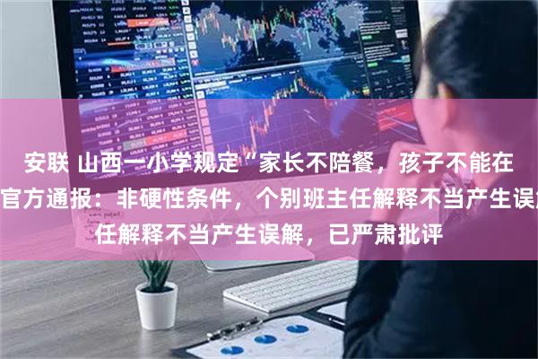 安联 山西一小学规定“家长不陪餐，孩子不能在学校吃午饭”？官方通报：非硬性条件，个别班主任解释不当产生误解，已严肃批评