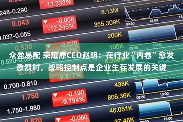 众盈易配 荣耀原CEO赵明：在行业“内卷”愈发激烈时，战略控制点是企业生存发展的关键