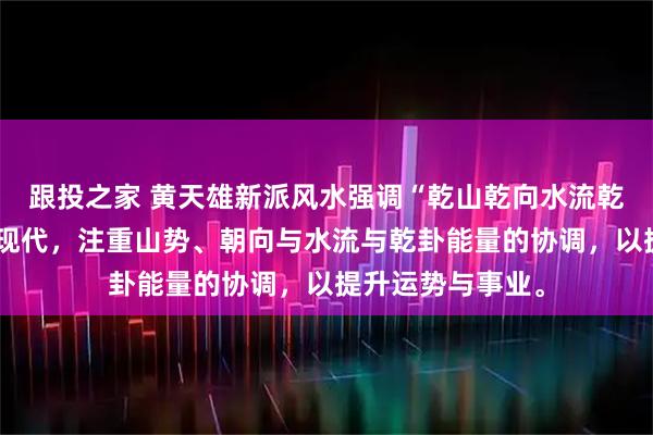跟投之家 黄天雄新派风水强调“乾山乾向水流乾”，融合传统与现代，注重山势、朝向与水流与乾卦能量的协调，以提升运势与事业。