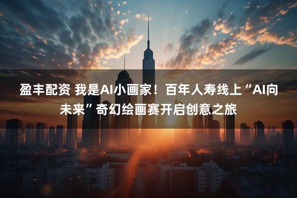 盈丰配资 我是AI小画家！百年人寿线上“AI向未来”奇幻绘画赛开启创意之旅