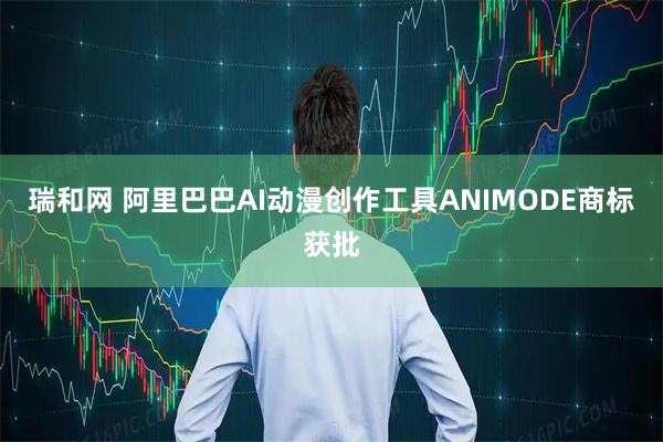 瑞和网 阿里巴巴AI动漫创作工具ANIMODE商标获批