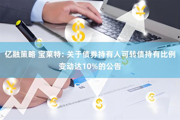 亿融策略 宝莱特: 关于债券持有人可转债持有比例变动达10%的公告
