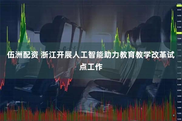 伍洲配资 浙江开展人工智能助力教育教学改革试点工作