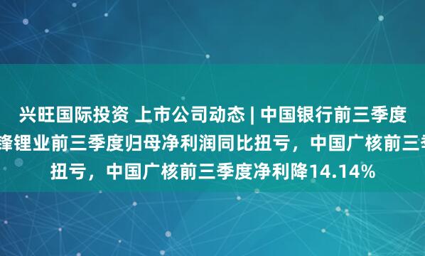 兴旺国际投资 上市公司动态 | 中国银行前三季度净利增1.08%，赣锋锂业前三季度归母净利润同比扭亏，中国广核前三季度净利降14.14%