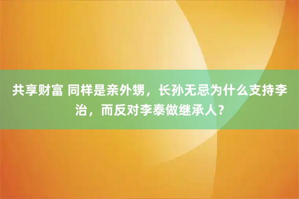 共享财富 同样是亲外甥，长孙无忌为什么支持李治，而反对李泰做继承人？