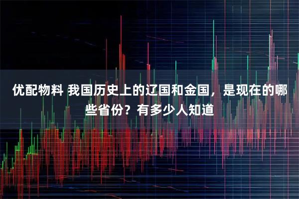 优配物料 我国历史上的辽国和金国，是现在的哪些省份？有多少人知道