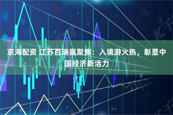 京海配资 江苏百瑞赢聚焦：入境游火热，彰显中国经济新活力