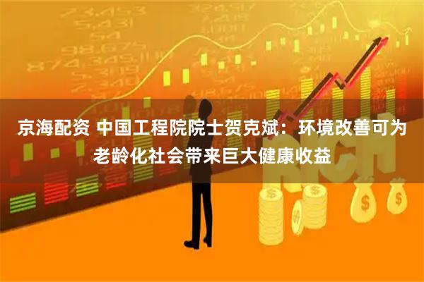 京海配资 中国工程院院士贺克斌：环境改善可为老龄化社会带来巨大健康收益
