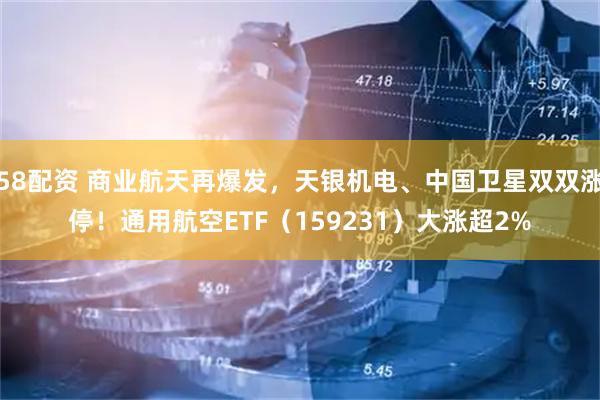 58配资 商业航天再爆发，天银机电、中国卫星双双涨停！通用航空ETF（159231）大涨超2%