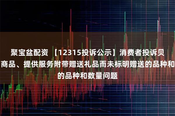 聚宝盆配资 【12315投诉公示】消费者投诉贝泰妮推销商品、提供服务附带赠送礼品而未标明赠送的品种和数量问题