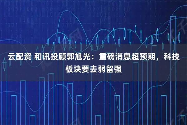云配资 和讯投顾郭旭光：重磅消息超预期，科技板块要去弱留强