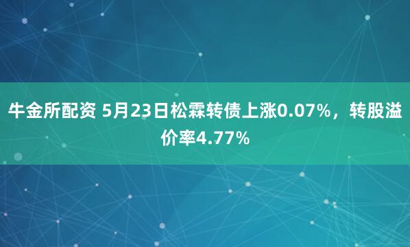 牛金所配资 5月23日松霖转债上涨0.07%，转股溢价率4.77%