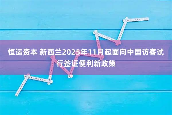 恒运资本 新西兰2025年11月起面向中国访客试行签证便利新政策