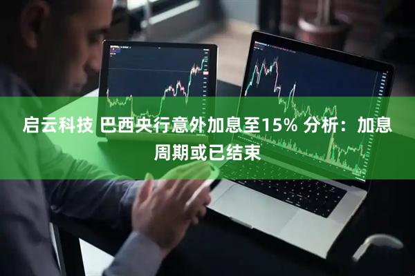 启云科技 巴西央行意外加息至15% 分析：加息周期或已结束