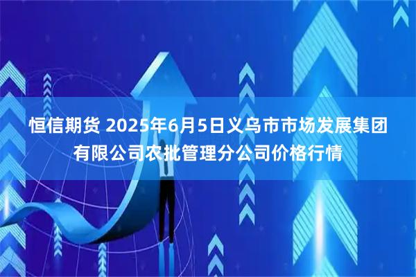 恒信期货 2025年6月5日义乌市市场发展集团有限公司农批管理分公司价格行情