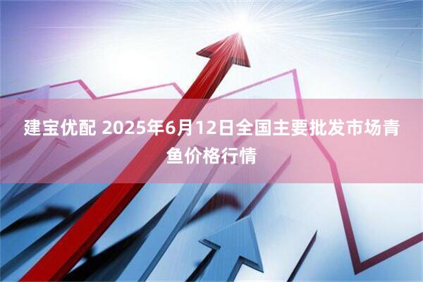 建宝优配 2025年6月12日全国主要批发市场青鱼价格行情