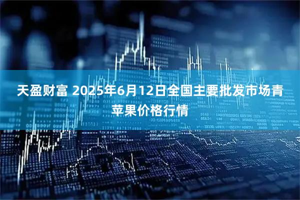 天盈财富 2025年6月12日全国主要批发市场青苹果价格行情