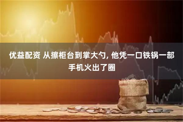 优益配资 从擦柜台到掌大勺, 他凭一口铁锅一部手机火出了圈