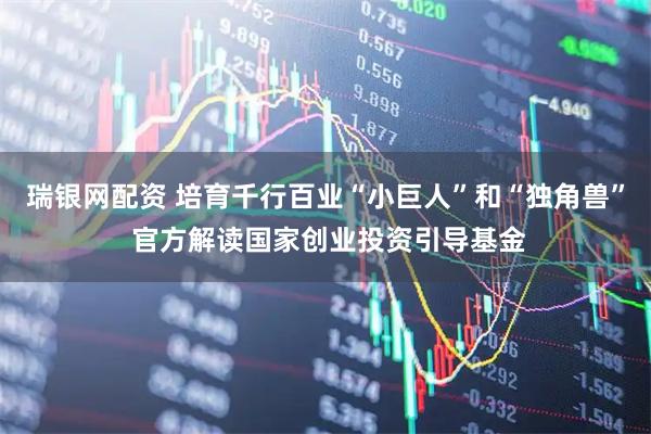 瑞银网配资 培育千行百业“小巨人”和“独角兽” 官方解读国家创业投资引导基金