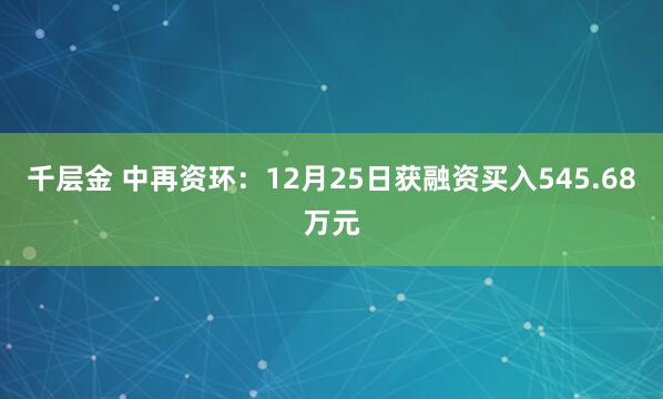 千层金 中再资环：12月25日获融资买入545.68万元