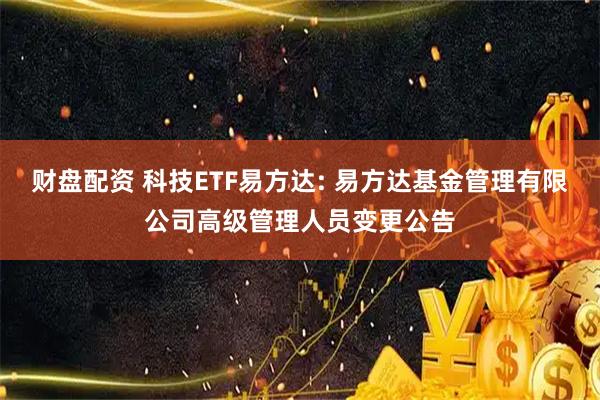 财盘配资 科技ETF易方达: 易方达基金管理有限公司高级管理人员变更公告