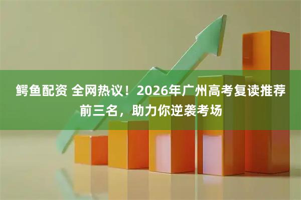 鳄鱼配资 全网热议！2026年广州高考复读推荐前三名，助力你逆袭考场