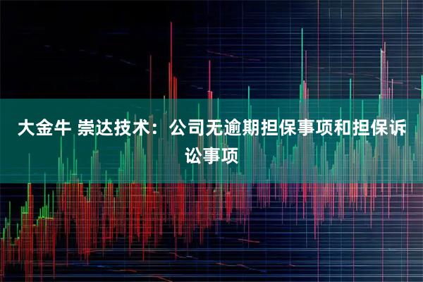 大金牛 崇达技术：公司无逾期担保事项和担保诉讼事项