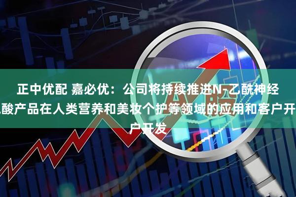 正中优配 嘉必优：公司将持续推进N-乙酰神经氨酸产品在人类营养和美妆个护等领域的应用和客户开发