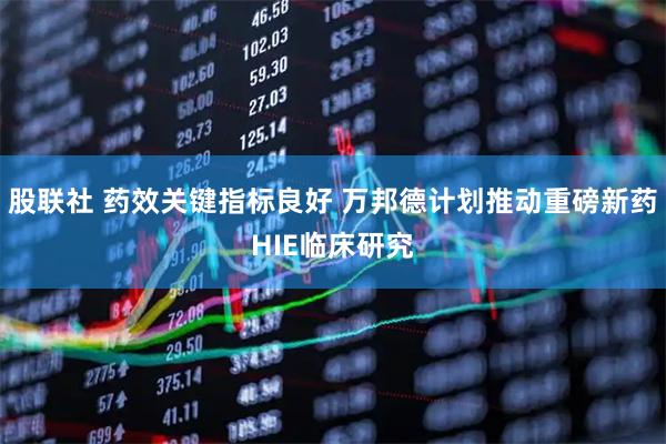 股联社 药效关键指标良好 万邦德计划推动重磅新药HIE临床研究