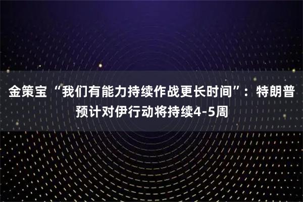 金策宝 “我们有能力持续作战更长时间”：特朗普预计对伊行动将持续4-5周