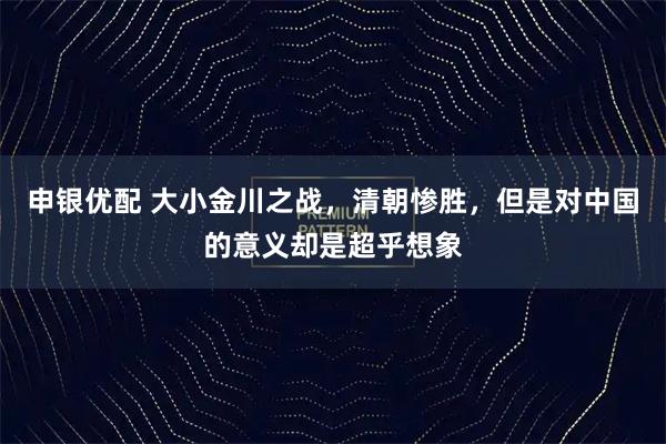 申银优配 大小金川之战，清朝惨胜，但是对中国的意义却是超乎想象