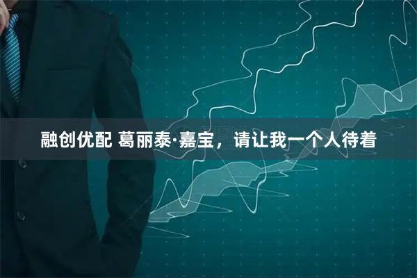 融创优配 葛丽泰·嘉宝，请让我一个人待着