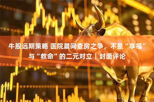 牛股远期策略 医院晨间查房之争，不是“享福”与“救命”的二元对立｜封面评论