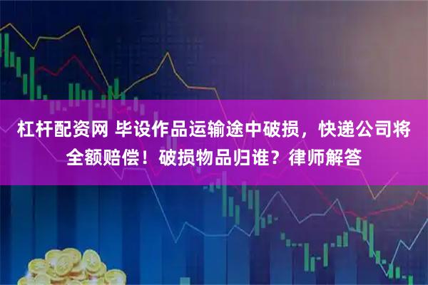 杠杆配资网 毕设作品运输途中破损，快递公司将全额赔偿！破损物品归谁？律师解答