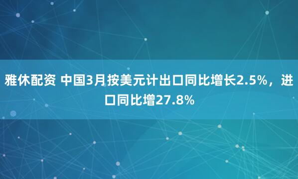雅休配资 中国3月按美元计出口同比增长2.5%，进口同比增27.8%